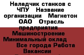 Наладчик станков с ЧПУ › Название организации ­ Магнетон, ОАО › Отрасль предприятия ­ Машиностроение › Минимальный оклад ­ 50 000 - Все города Работа » Вакансии   . Тамбовская обл.,Моршанск г.